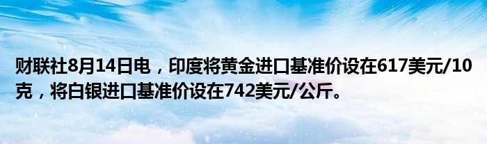 财联社8月14日电，印度将黄金进口基准价设在617美元/10克，将白银进口基准价设在742美元/公斤。