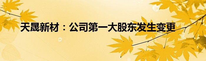 天晟新材：公司第一大股东发生变更