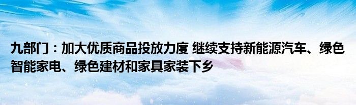 九部门：加大优质商品投放力度 继续支持新能源汽车、绿色智能家电、绿色建材和家具家装下乡