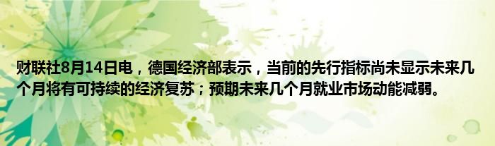 财联社8月14日电，德国经济部表示，当前的先行指标尚未显示未来几个月将有可持续的经济复苏；预期未来几个月就业市场动能减弱。