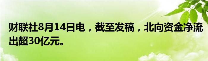 财联社8月14日电，截至发稿，北向资金净流出超30亿元。