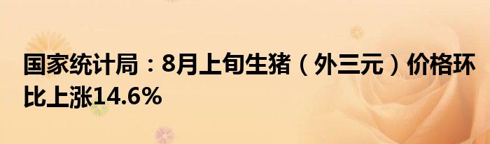 国家统计局：8月上旬生猪（外三元）价格环比上涨14.6%