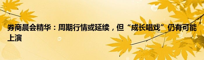 券商晨会精华：周期行情或延续，但“成长唱戏”仍有可能上演