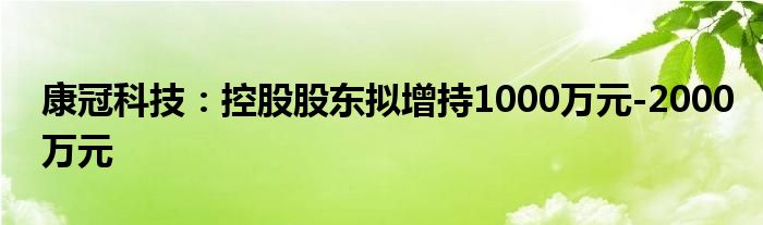 康冠科技：控股股东拟增持1000万元-2000万元