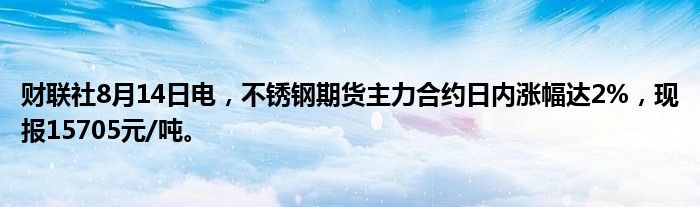 财联社8月14日电，不锈钢期货主力合约日内涨幅达2%，现报15705元/吨。