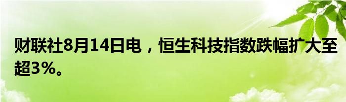 财联社8月14日电，恒生科技指数跌幅扩大至超3%。