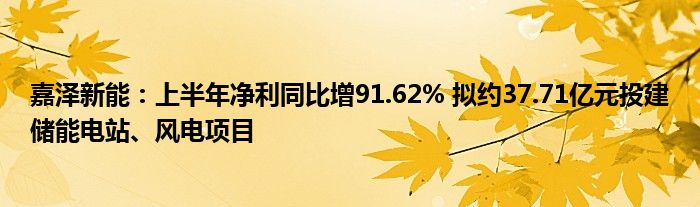 嘉泽新能：上半年净利同比增91.62% 拟约37.71亿元投建储能电站、风电项目