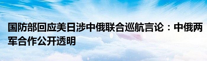 国防部回应美日涉中俄联合巡航言论：中俄两军合作公开透明