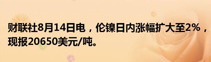 财联社8月14日电，伦镍日内涨幅扩大至2%，现报20650美元/吨。