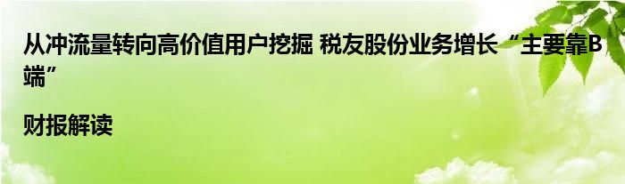 从冲流量转向高价值用户挖掘 税友股份业务增长“主要靠B端”|财报解读