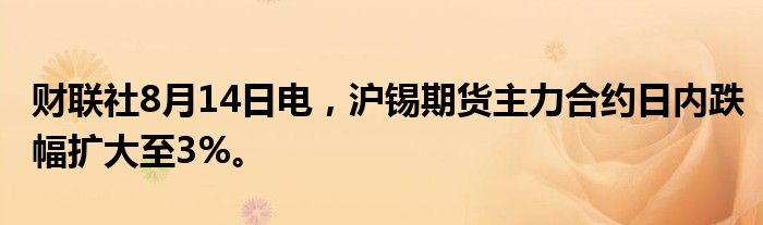 财联社8月14日电，沪锡期货主力合约日内跌幅扩大至3%。