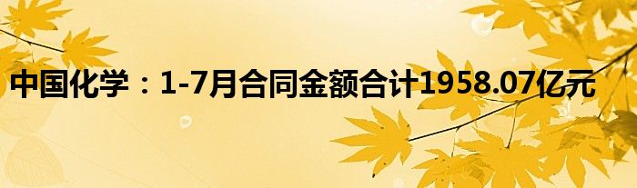 中国化学：1-7月合同金额合计1958.07亿元