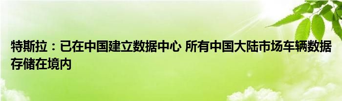 特斯拉：已在中国建立数据中心 所有中国大陆市场车辆数据存储在境内