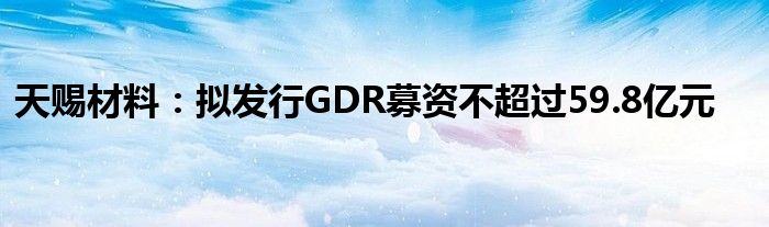 天赐材料：拟发行GDR募资不超过59.8亿元