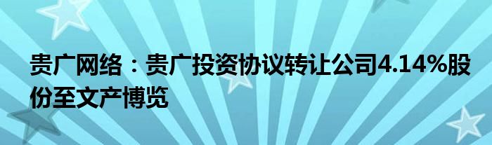 贵广网络：贵广投资协议转让公司4.14%股份至文产博览