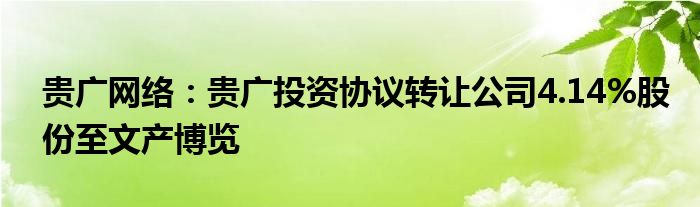 贵广网络：贵广投资协议转让公司4.14%股份至文产博览