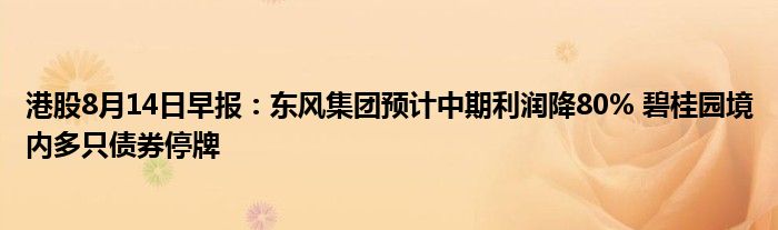 港股8月14日早报：东风集团预计中期利润降80% 碧桂园境内多只债券停牌