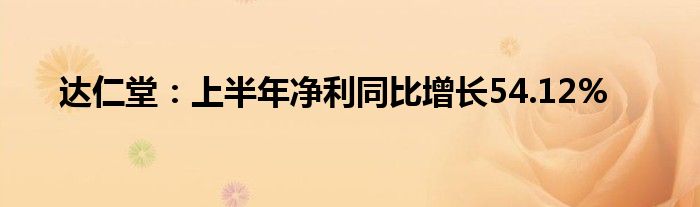 达仁堂：上半年净利同比增长54.12%