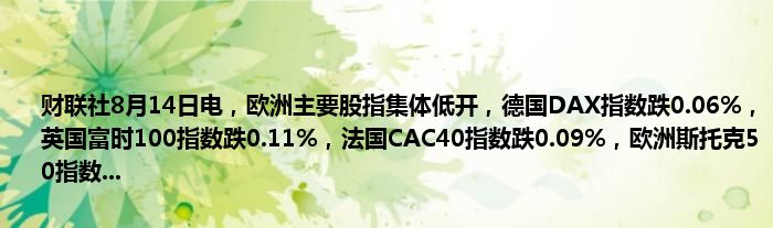 财联社8月14日电，欧洲主要股指集体低开，德国DAX指数跌0.06%，英国富时100指数跌0.11%，法国CAC40指数跌0.09%，欧洲斯托克50指数...