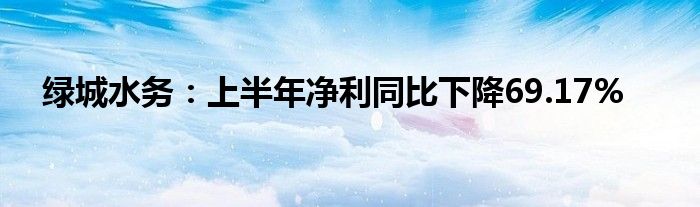 绿城水务：上半年净利同比下降69.17%