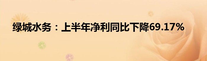 绿城水务：上半年净利同比下降69.17%