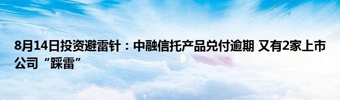 8月14日投资避雷针：中融信托产品兑付逾期 又有2家上市公司“踩雷”