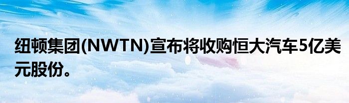 纽顿集团(NWTN)宣布将收购恒大汽车5亿美元股份。