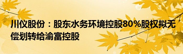 川仪股份：股东水务环境控股80%股权拟无偿划转给渝富控股