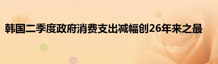 韩国二季度政府消费支出减幅创26年来之最