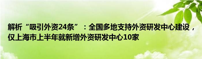 解析“吸引外资24条”：全国多地支持外资研发中心建设，仅上海市上半年就新增外资研发中心10家