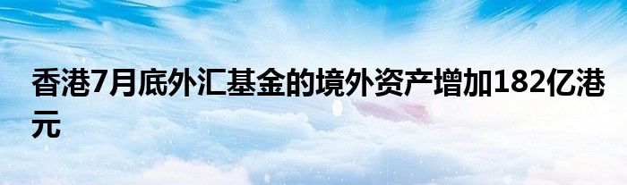 香港7月底外汇基金的境外资产增加182亿港元