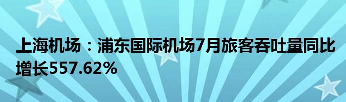 上海机场：浦东国际机场7月旅客吞吐量同比增长557.62%