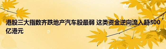 港股三大指数齐跌地产汽车股最弱 这类资金逆向流入超300亿港元