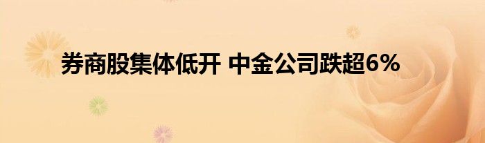 券商股集体低开 中金公司跌超6%