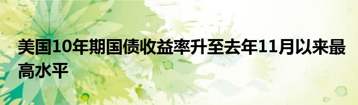 美国10年期国债收益率升至去年11月以来最高水平