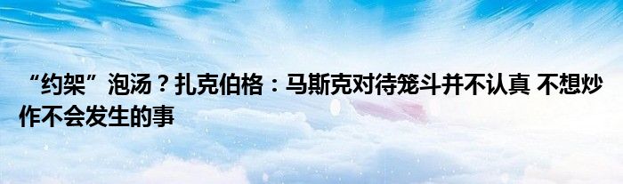 “约架”泡汤？扎克伯格：马斯克对待笼斗并不认真 不想炒作不会发生的事