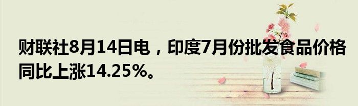 财联社8月14日电，印度7月份批发食品价格同比上涨14.25%。