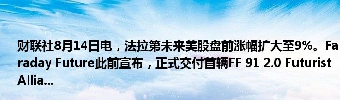 财联社8月14日电，法拉第未来美股盘前涨幅扩大至9%。Faraday Future此前宣布，正式交付首辆FF 91 2.0 Futurist Allia...