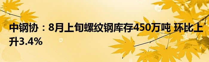 中钢协：8月上旬螺纹钢库存450万吨 环比上升3.4%