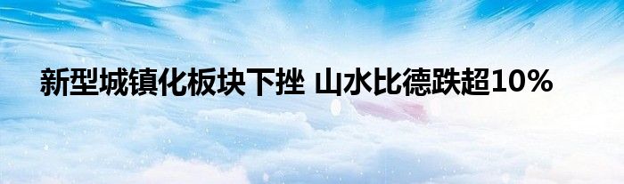 新型城镇化板块下挫 山水比德跌超10%