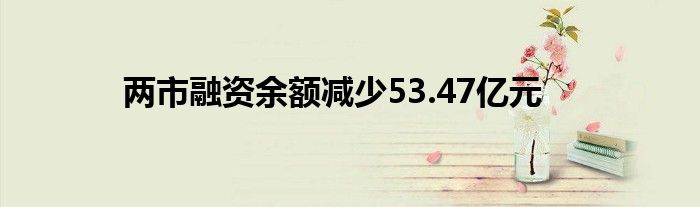 两市融资余额减少53.47亿元