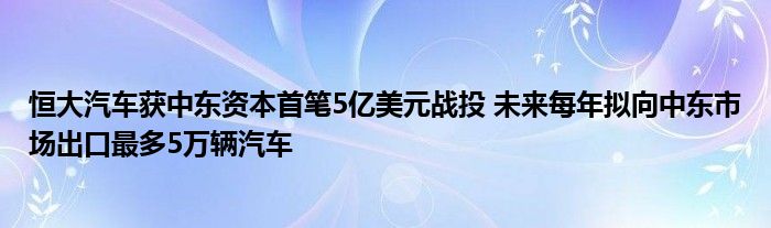 恒大汽车获中东资本首笔5亿美元战投 未来每年拟向中东市场出口最多5万辆汽车