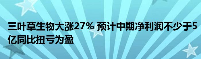 三叶草生物大涨27% 预计中期净利润不少于5亿同比扭亏为盈