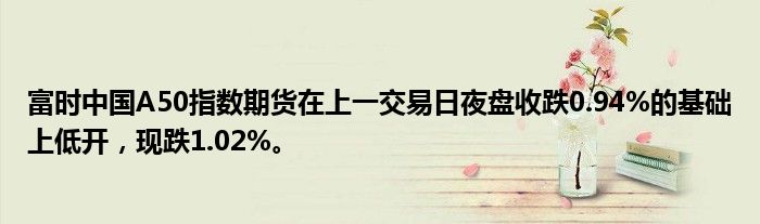 富时中国A50指数期货在上一交易日夜盘收跌0.94%的基础上低开，现跌1.02%。