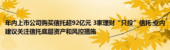 年内上市公司购买信托超92亿元 3家理财“只投”信托 业内建议关注信托底层资产和风控措施