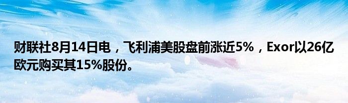 财联社8月14日电，飞利浦美股盘前涨近5%，Exor以26亿欧元购买其15%股份。