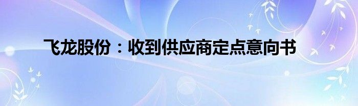 飞龙股份：收到供应商定点意向书