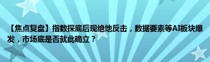 【焦点复盘】指数探底后现绝地反击，数据要素等AI板块爆发，市场底是否就此确立？