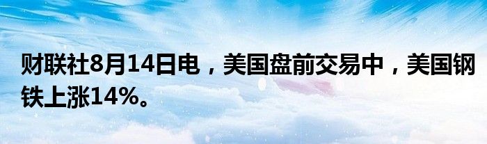 财联社8月14日电，美国盘前交易中，美国钢铁上涨14%。