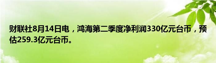 财联社8月14日电，鸿海第二季度净利润330亿元台币，预估259.3亿元台币。